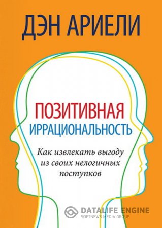 Обложка к Дэн Ариели. Позитивная иррациональность. Как извлекать выгоду из своих нелогичных поступков (2010) PDF,FB2,EPUB,MOBI,DOCX