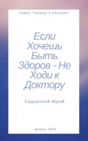 Обложка к Ю. В. Садовский. Если хочешь быть здоров – не ходи к доктору (2016) RTF,FB2,EPUB,MOBI