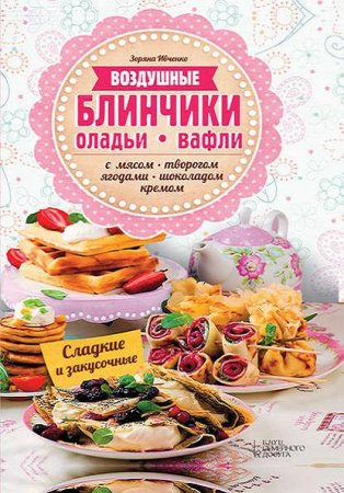 Обложка к Воздушные блинчики, оладьи, вафли. С мясом, творогом, ягодами, шоколадом, кремом. Сладкие и закусочные (2016) PDF