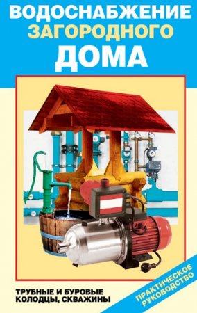 Обложка к Водоснабжение загородного дома. Трубные и буровые колодцы, скважины