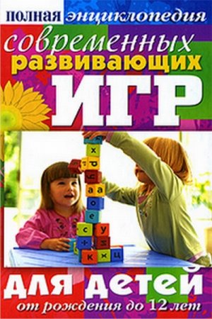 Обложка к Полная энциклопедия современных развивающих игр для детей. От рождения до 12 лет